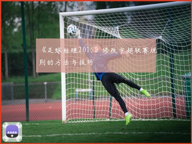 《足球经理2015》修改中超联赛规则的方法与技巧