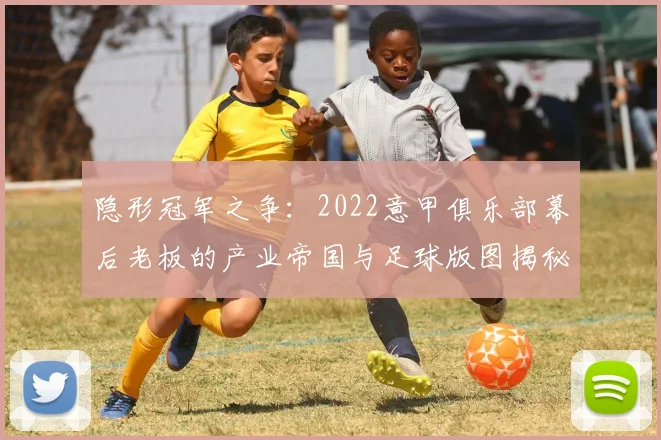 隐形冠军之争：2022意甲俱乐部幕后老板的产业帝国与足球版图揭秘